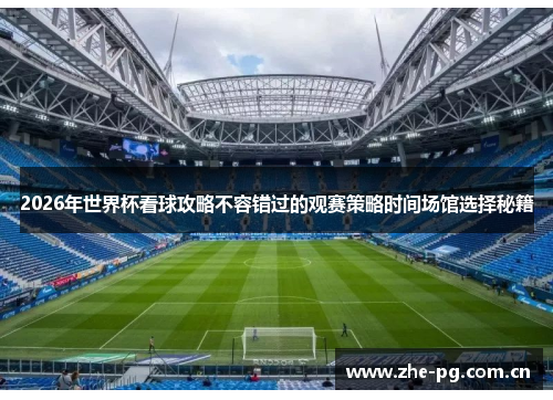 2026年世界杯看球攻略不容错过的观赛策略时间场馆选择秘籍