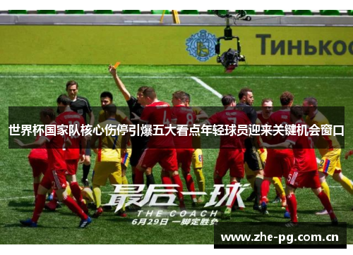 世界杯国家队核心伤停引爆五大看点年轻球员迎来关键机会窗口 世界杯国家队核心伤停引爆五大看点年轻球员迎来关键机会窗口