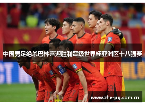 中国男足绝杀巴林喜迎胜利晋级世界杯亚洲区十八强赛 中国男足绝杀巴林喜迎胜利晋级世界杯亚洲区十八强赛