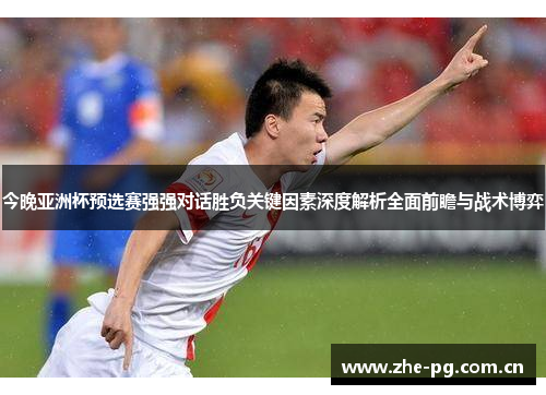 今晚亚洲杯预选赛强强对话胜负关键因素深度解析全面前瞻与战术博弈 今晚亚洲杯预选赛强强对话胜负关键因素深度解析全面前瞻与战术博弈