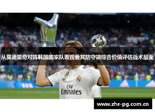 从莫德里奇对阵韩国国家队表现看其防守端综合价值评估战术层面 从莫德里奇对阵韩国国家队表现看其防守端综合价值评估战术层面