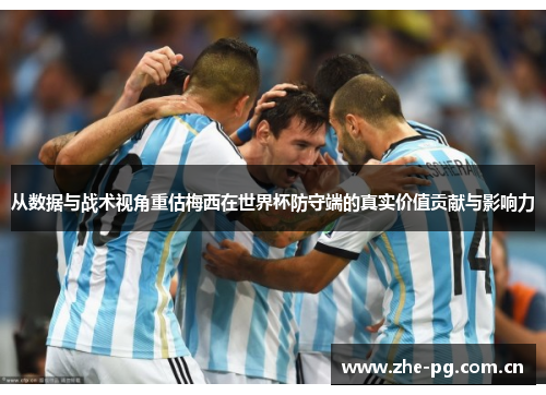 从数据与战术视角重估梅西在世界杯防守端的真实价值贡献与影响力 从数据与战术视角重估梅西在世界杯防守端的真实价值贡献与影响力